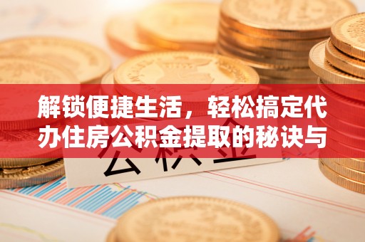 芬园解锁便捷生活，轻松搞定代办住房公积金提取的秘诀与技巧