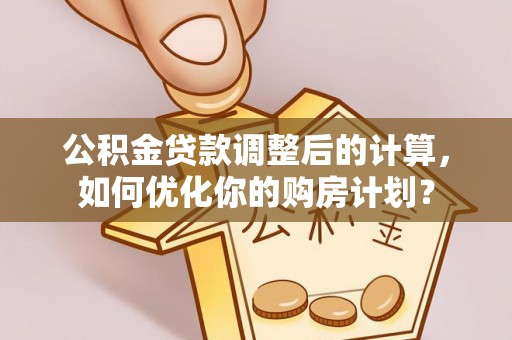 芬园公积金贷款调整后的计算，如何优化你的购房计划？