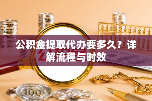 芬园公积金提取代办要多久？详解流程与时效
