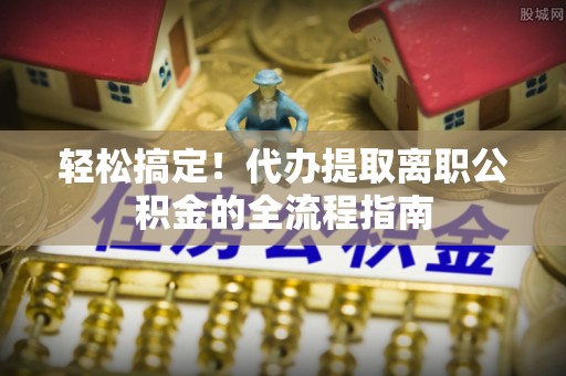 芬园轻松搞定！代办提取离职公积金的全流程指南