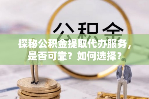 芬园探秘公积金提取代办服务，是否可靠？如何选择？