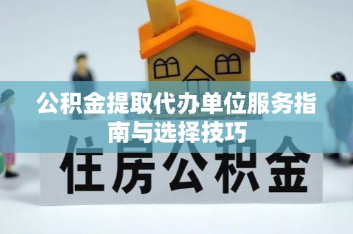 芬园公积金提取代办单位服务指南与选择技巧
