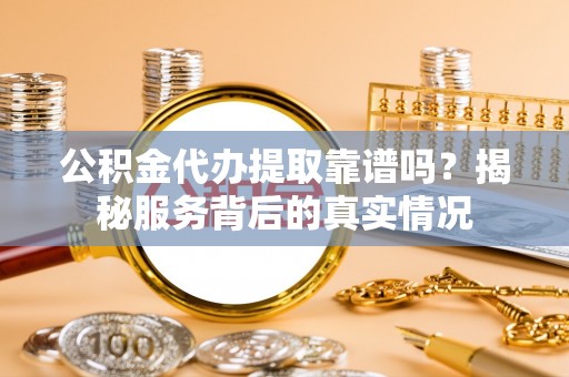 芬园公积金代办提取靠谱吗？揭秘服务背后的真实情况