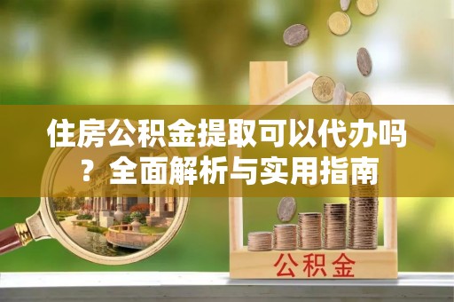 芬园住房公积金提取可以代办吗？全面解析与实用指南