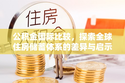 芬园公积金国际比较，探索全球住房储蓄体系的差异与启示