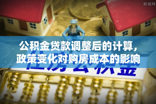 芬园公积金贷款调整后的计算，政策变化对购房成本的影响与应对策略
