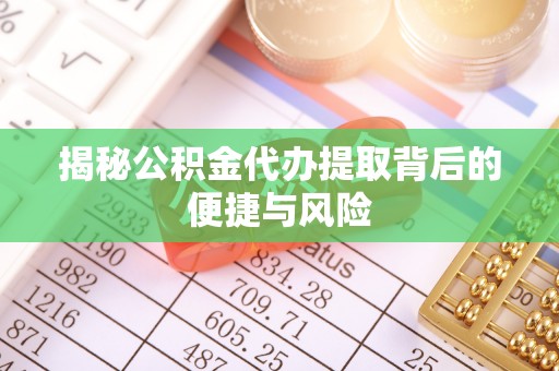 芬园揭秘公积金代办提取背后的便捷与风险