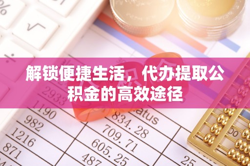 芬园解锁便捷生活，代办提取公积金的高效途径
