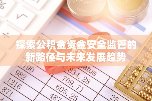 芬园探索公积金资金安全监管的新路径与未来发展趋势