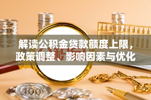 芬园解读公积金贷款额度上限，政策调整、影响因素与优化策略