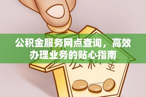 芬园公积金服务网点查询，高效办理业务的贴心指南