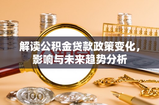 芬园解读公积金贷款政策变化，影响与未来趋势分析