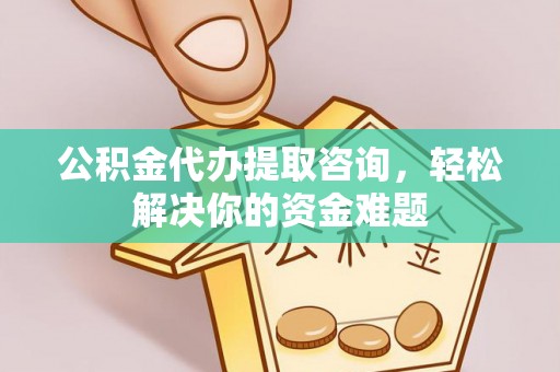 芬园公积金代办提取咨询，轻松解决你的资金难题
