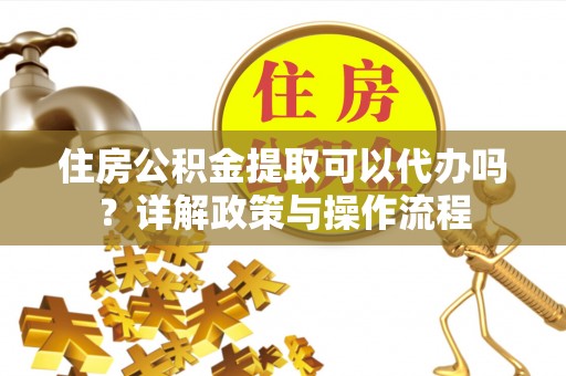 芬园住房公积金提取可以代办吗？详解政策与操作流程