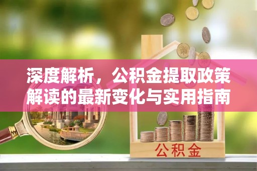 芬园深度解析，公积金提取政策解读的最新变化与实用指南