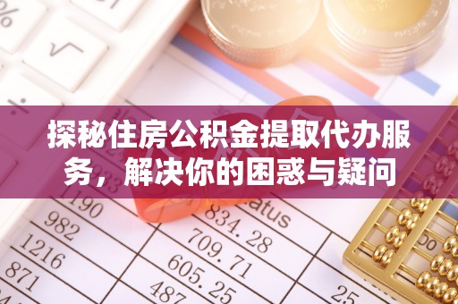 芬园探秘住房公积金提取代办服务，解决你的困惑与疑问