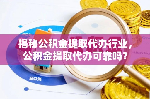 芬园揭秘公积金提取代办行业，公积金提取代办可靠吗？