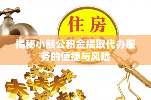 芬园揭秘小额公积金提取代办服务的便捷与风险