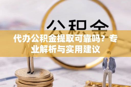 芬园代办公积金提取可靠吗？专业解析与实用建议