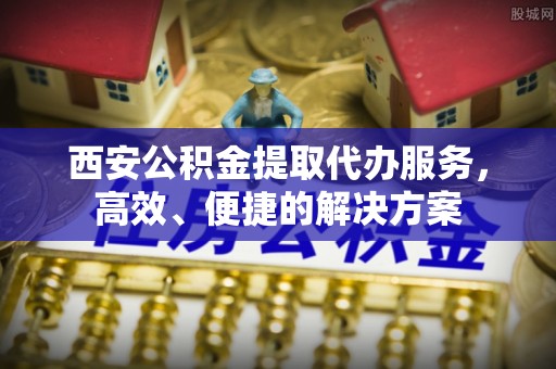 芬园西安公积金提取代办服务，高效、便捷的解决方案