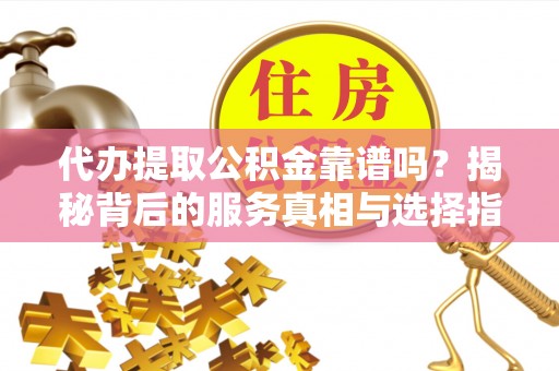 芬园代办提取公积金靠谱吗？揭秘背后的服务真相与选择指南