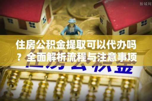 芬园住房公积金提取可以代办吗？全面解析流程与注意事项