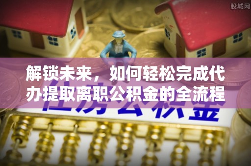 芬园解锁未来，如何轻松完成代办提取离职公积金的全流程