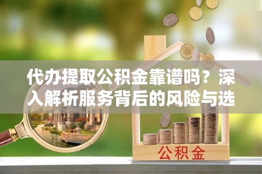 芬园代办提取公积金靠谱吗？深入解析服务背后的风险与选择
