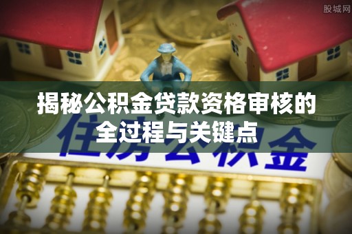 芬园揭秘公积金贷款资格审核的全过程与关键点