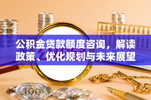 芬园公积金贷款额度咨询，解读政策、优化规划与未来展望