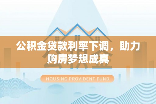 芬园公积金贷款利率下调，助力购房梦想成真