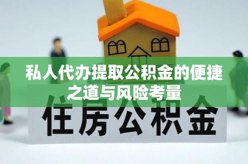 芬园私人代办提取公积金的便捷之道与风险考量
