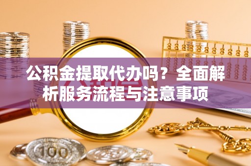 芬园公积金提取代办吗？全面解析服务流程与注意事项