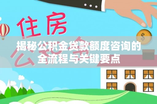 芬园揭秘公积金贷款额度咨询的全流程与关键要点