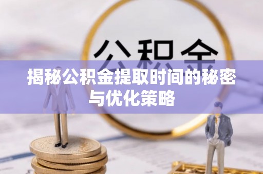 芬园揭秘公积金提取时间的秘密与优化策略