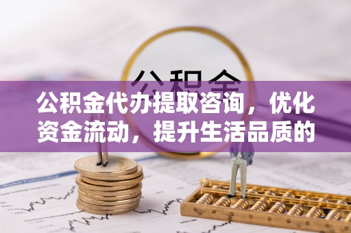 芬园公积金代办提取咨询，优化资金流动，提升生活品质的明智选择