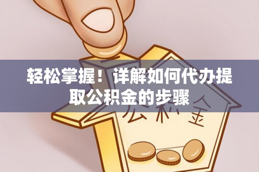 芬园轻松掌握！详解如何代办提取公积金的步骤